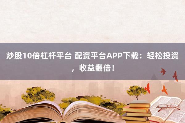 炒股10倍杠杆平台 配资平台APP下载:轻松投资,收益翻倍!