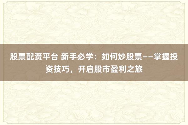 股票配资平台 新手必学：如何炒股票——掌握投资技巧，开启股市盈利之旅