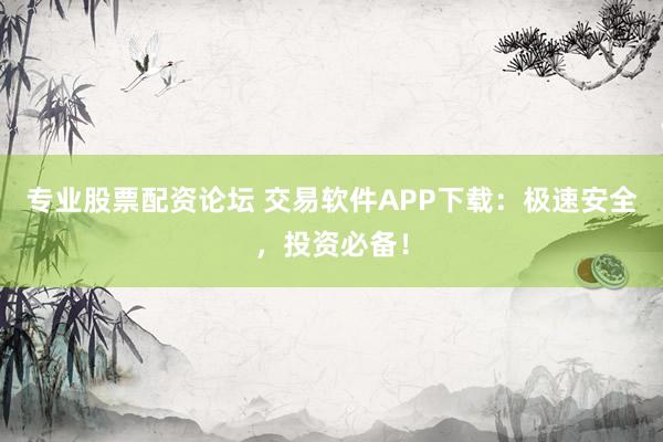 专业股票配资论坛 交易软件APP下载：极速安全，投资必备！