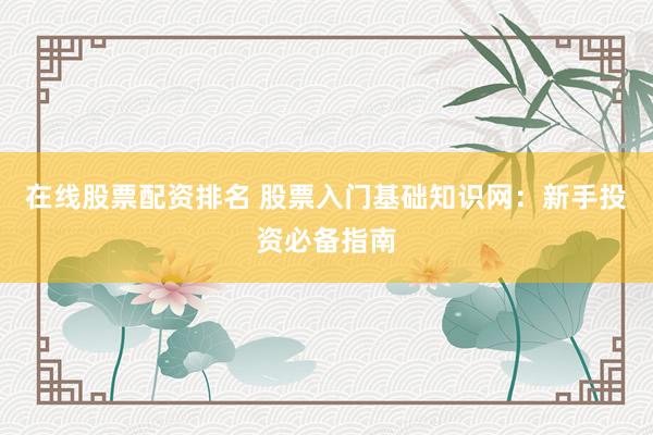 在线股票配资排名 股票入门基础知识网:新手投资必备指南