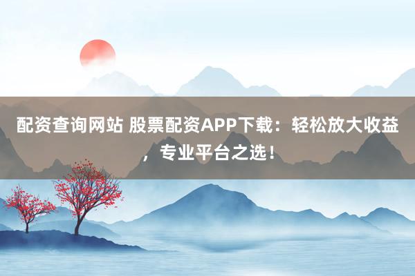 配资查询网站 股票配资APP下载:轻松放大收益,专业平台之选!