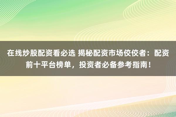 在线炒股配资看必选 揭秘配资市场佼佼者:配资前十平台榜单,投资者必备参考指南!