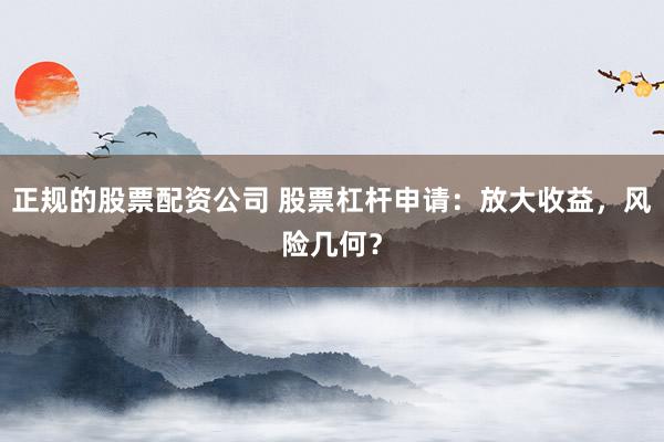 正规的股票配资公司 股票杠杆申请：放大收益，风险几何？