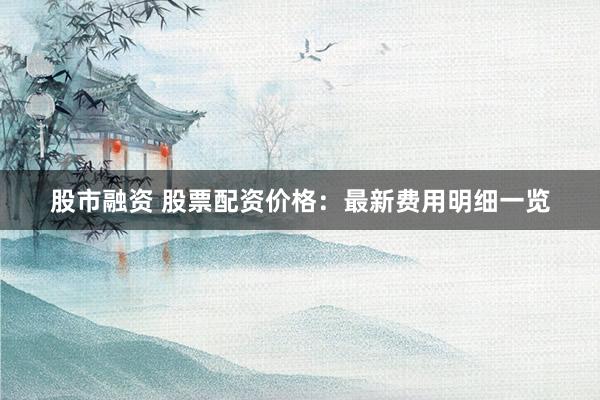 股市融资 股票配资价格：最新费用明细一览