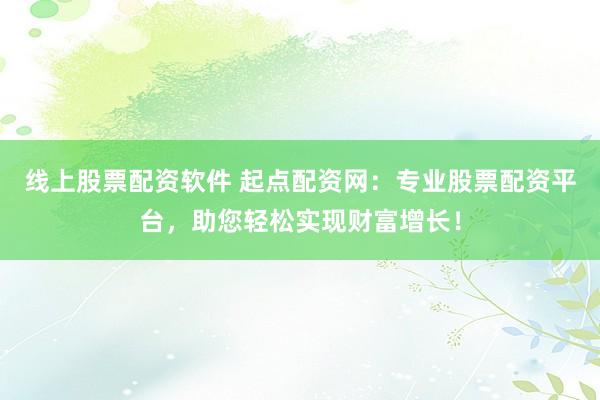 线上股票配资软件 起点配资网：专业股票配资平台，助您轻松实现财富增长！
