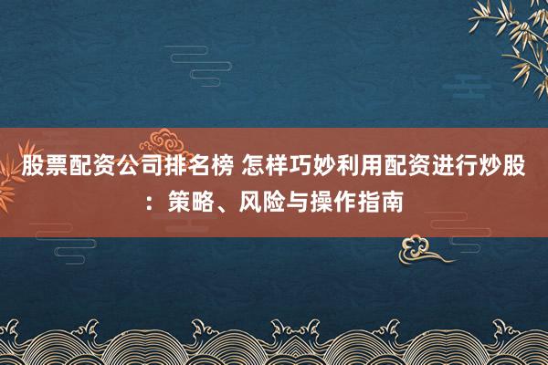 股票配资公司排名榜 怎样巧妙利用配资进行炒股：策略、风险与操作指南