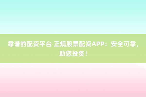 靠谱的配资平台 正规股票配资APP:安全可靠,助您投资!