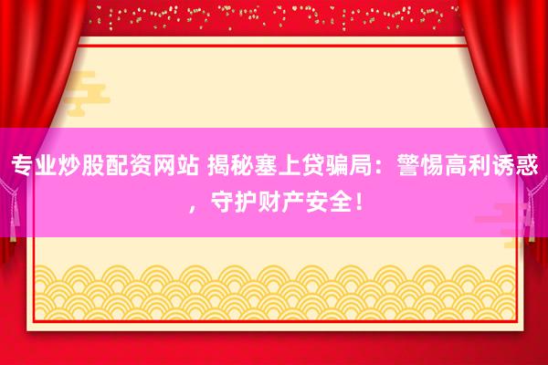 专业炒股配资网站 揭秘塞上贷骗局:警惕高利诱惑,守护财产安全!