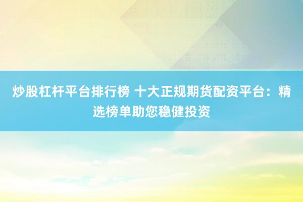 炒股杠杆平台排行榜 十大正规期货配资平台:精选榜单助您稳健投资
