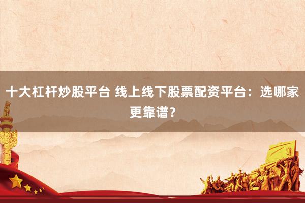 十大杠杆炒股平台 线上线下股票配资平台:选哪家更靠谱?