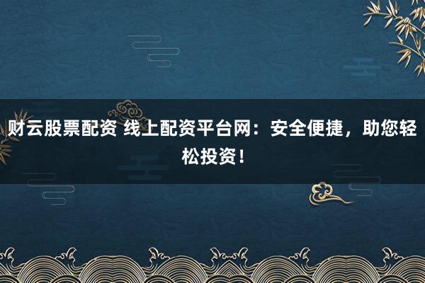 财云股票配资 线上配资平台网：安全便捷，助您轻松投资！