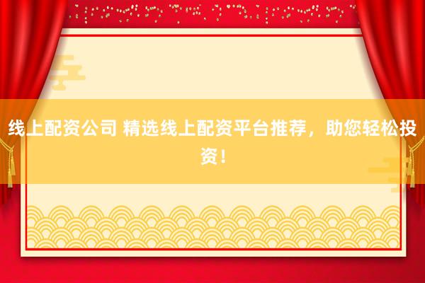 线上配资公司 精选线上配资平台推荐,助您轻松投资!