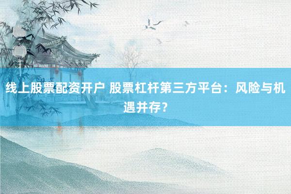 线上股票配资开户 股票杠杆第三方平台:风险与机遇并存?
