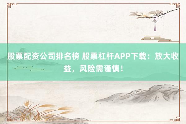 股票配资公司排名榜 股票杠杆APP下载:放大收益,风险需谨慎!