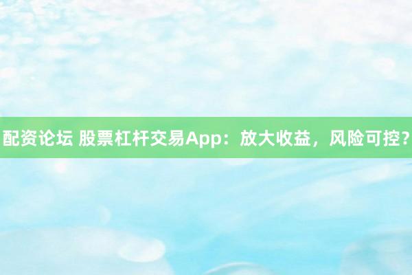 配资论坛 股票杠杆交易App:放大收益,风险可控?
