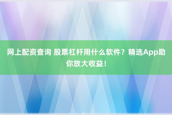 网上配资查询 股票杠杆用什么软件?精选App助你放大收益!