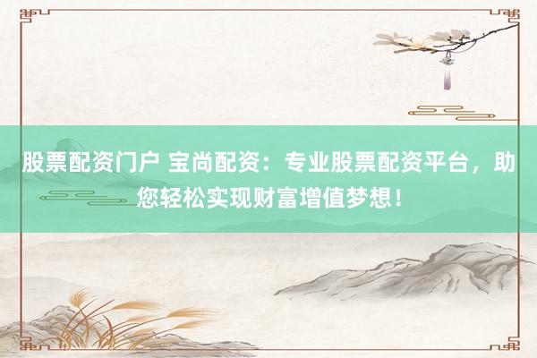 股票配资门户 宝尚配资:专业股票配资平台,助您轻松实现财富增值梦想!