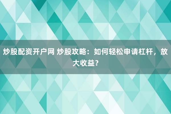 炒股配资开户网 炒股攻略：如何轻松申请杠杆，放大收益？