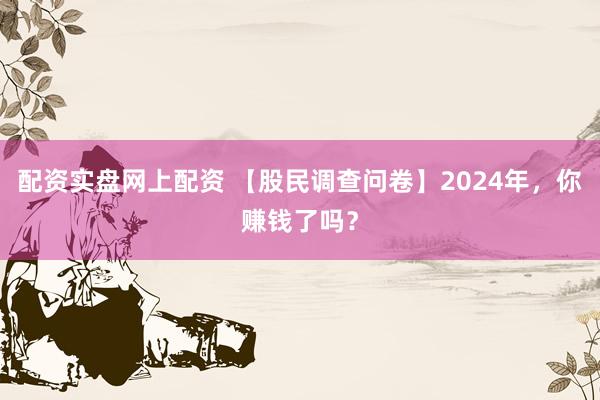 配资实盘网上配资 【股民调查问卷】2024年，你赚钱了吗？