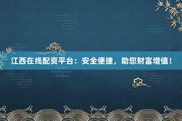 江西在线配资平台：安全便捷，助您财富增值！