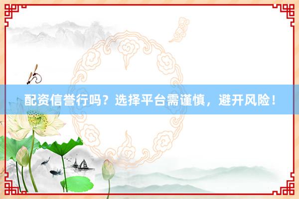 配资信誉行吗？选择平台需谨慎，避开风险！