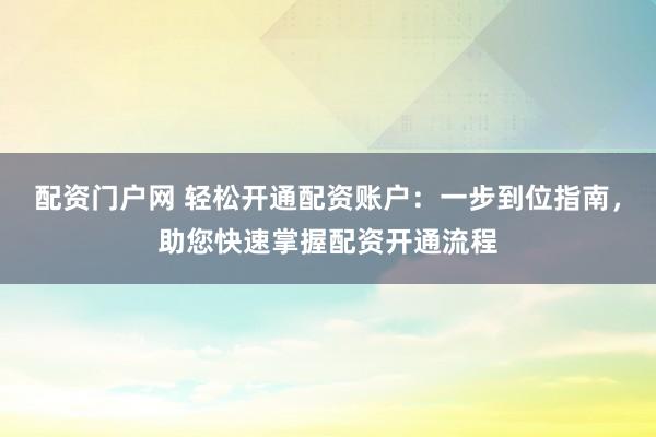 配资门户网 轻松开通配资账户：一步到位指南，助您快速掌握配资开通流程