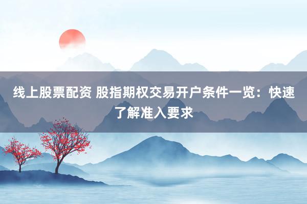 线上股票配资 股指期权交易开户条件一览：快速了解准入要求