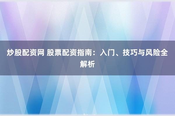 炒股配资网 股票配资指南：入门、技巧与风险全解析