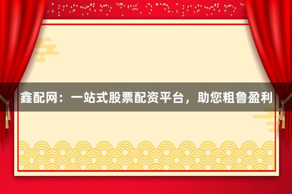鑫配网:一站式股票配资平台,助您粗鲁盈利