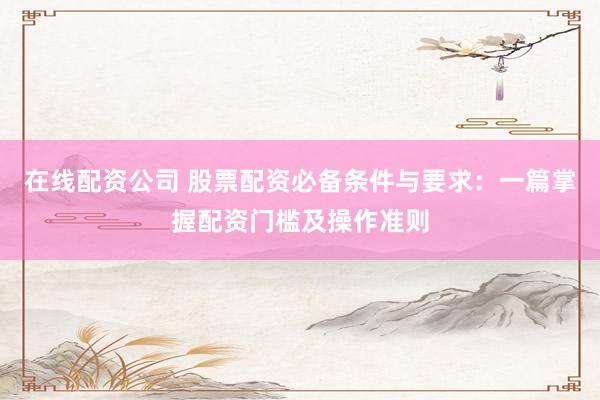 在线配资公司 股票配资必备条件与要求:一篇掌握配资门槛及操作准则