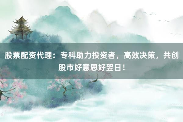 股票配资代理：专科助力投资者，高效决策，共创股市好意思好翌日！