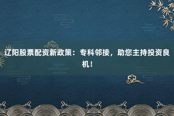 辽阳股票配资新政策：专科邻接，助您主持投资良机！