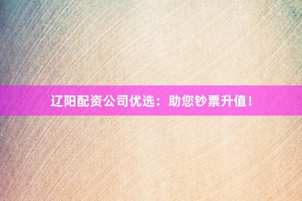 辽阳配资公司优选:助您钞票升值!