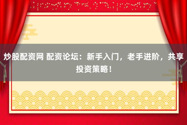 炒股配资网 配资论坛：新手入门，老手进阶，共享投资策略！