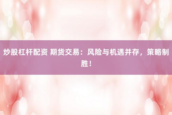 炒股杠杆配资 期货交易：风险与机遇并存，策略制胜！