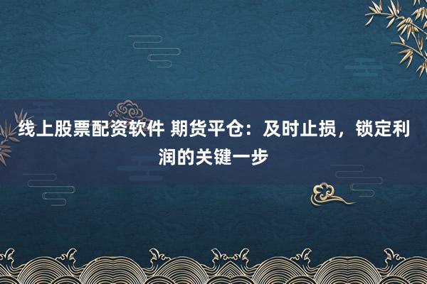 线上股票配资软件 期货平仓：及时止损，锁定利润的关键一步