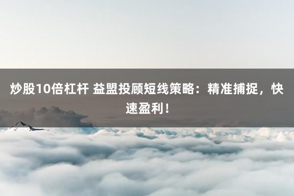 炒股10倍杠杆 益盟投顾短线策略：精准捕捉，快速盈利！