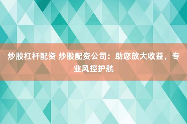 炒股杠杆配资 炒股配资公司：助您放大收益，专业风控护航