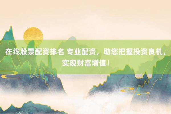 在线股票配资排名 专业配资，助您把握投资良机，实现财富增值！