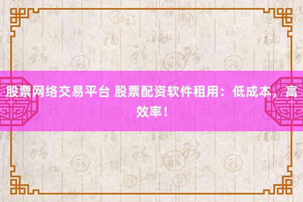 股票网络交易平台 股票配资软件租用：低成本，高效率！