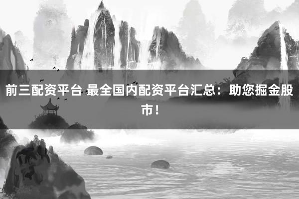 前三配资平台 最全国内配资平台汇总：助您掘金股市！