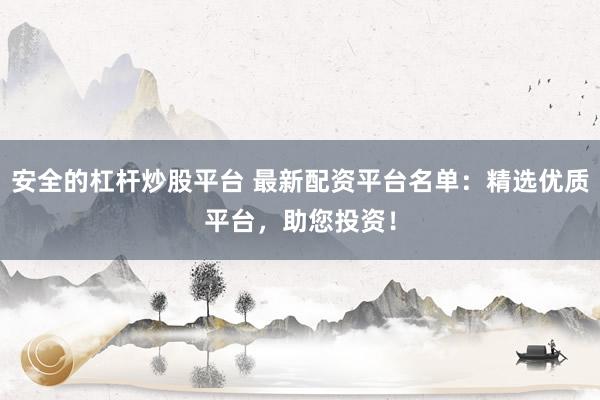 安全的杠杆炒股平台 最新配资平台名单：精选优质平台，助您投资！