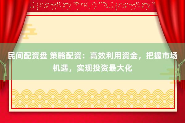 民间配资盘 策略配资：高效利用资金，把握市场机遇，实现投资最大化