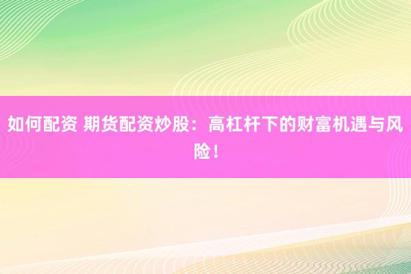 如何配资 期货配资炒股:高杠杆下的财富机遇与风险!