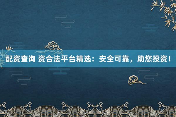 配资查询 资合法平台精选:安全可靠,助您投资!