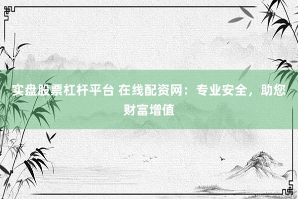 实盘股票杠杆平台 在线配资网：专业安全，助您财富增值