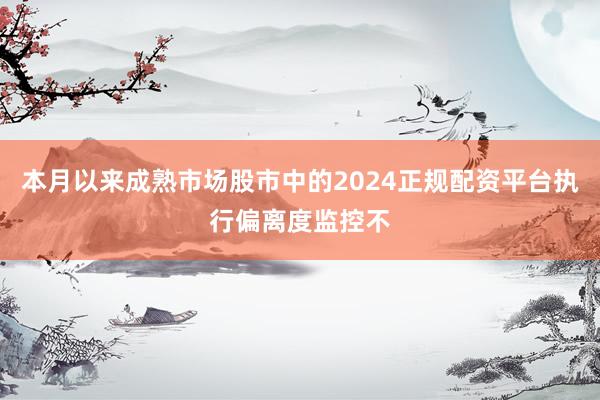本月以来成熟市场股市中的2024正规配资平台执行偏离度监控不