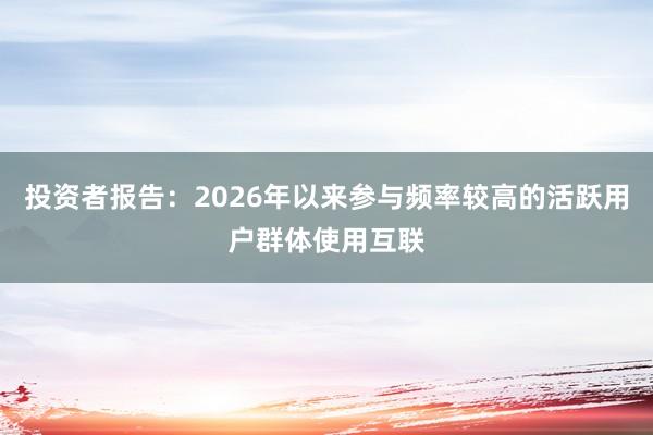 投资者报告：2026年以来参与频率较高的活跃用户群体使用互联