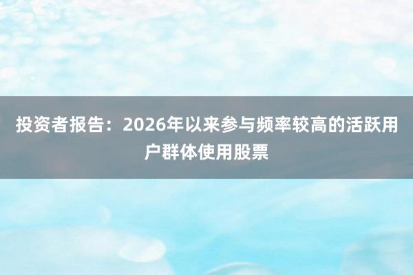 投资者报告：2026年以来参与频率较高的活跃用户群体使用股票