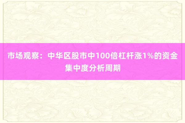 市场观察:中华区股市中100倍杠杆涨1%的资金集中度分析周期